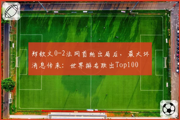 郑钦文0-2法网首轮出局后,最大坏消息传来:世界排名跌出Top100