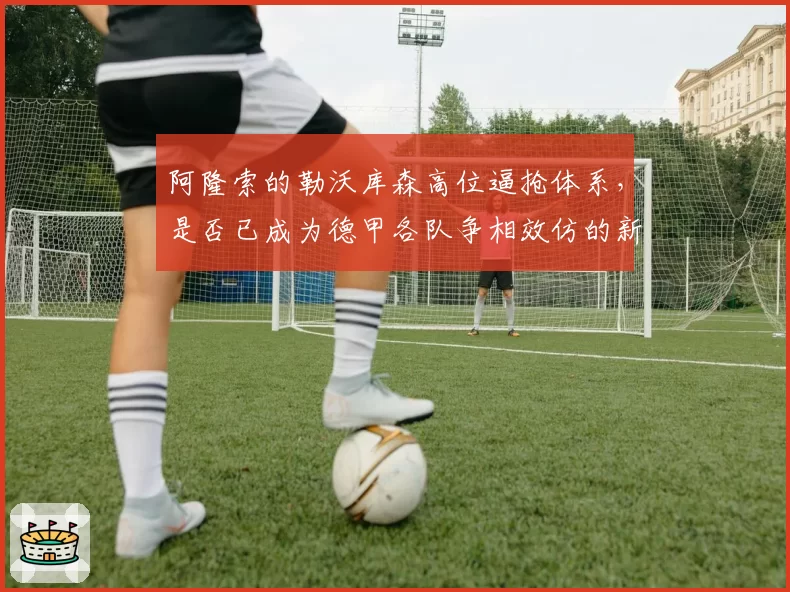 阿隆索的勒沃库森高位逼抢体系，是否已成为德甲各队争相效仿的新战术蓝本？