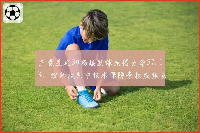 王曼昱近30场接发球轮得分率57.1%,续约谈判中技术保障条款成焦点