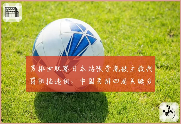 男排世联赛日本站张景胤被主裁判罚阻挡违例，中国男排四局关键分均遭误判输球__br_