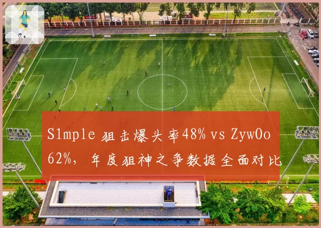 S1mple 狙击爆头率48% vs ZywOo 62%,年度狙神之争数据全面对比