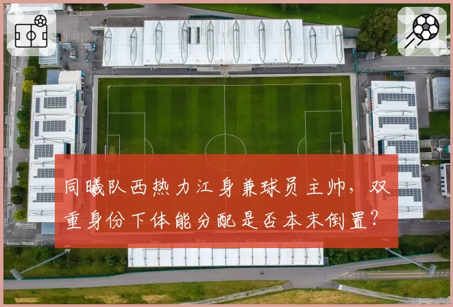 同曦队西热力江身兼球员主帅，双重身份下体能分配是否本末倒置？