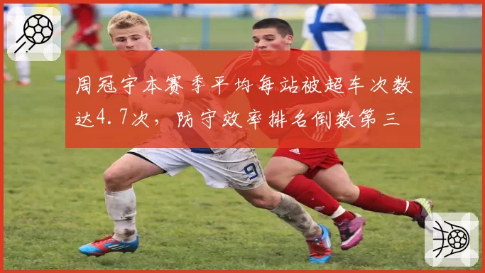 周冠宇本赛季平均每站被超车次数达4.7次，防守效率排名倒数第三