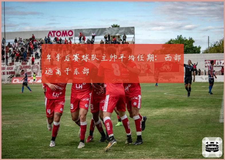 年季后赛球队主帅平均任期：西部远高于东部