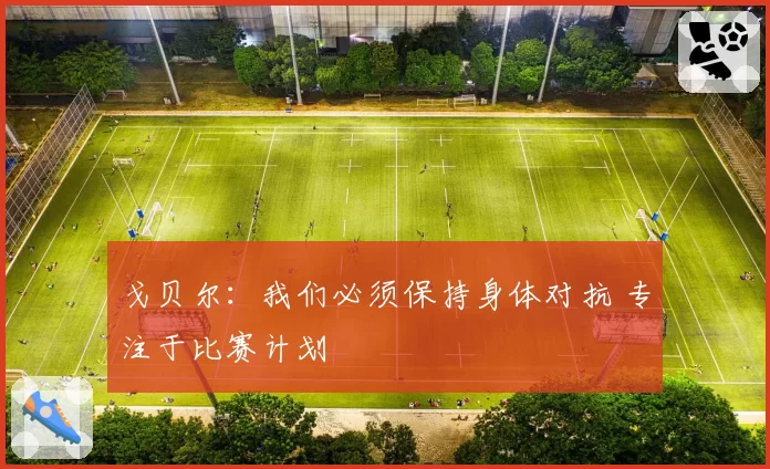 戈贝尔：我们必须保持身体对抗 专注于比赛计划