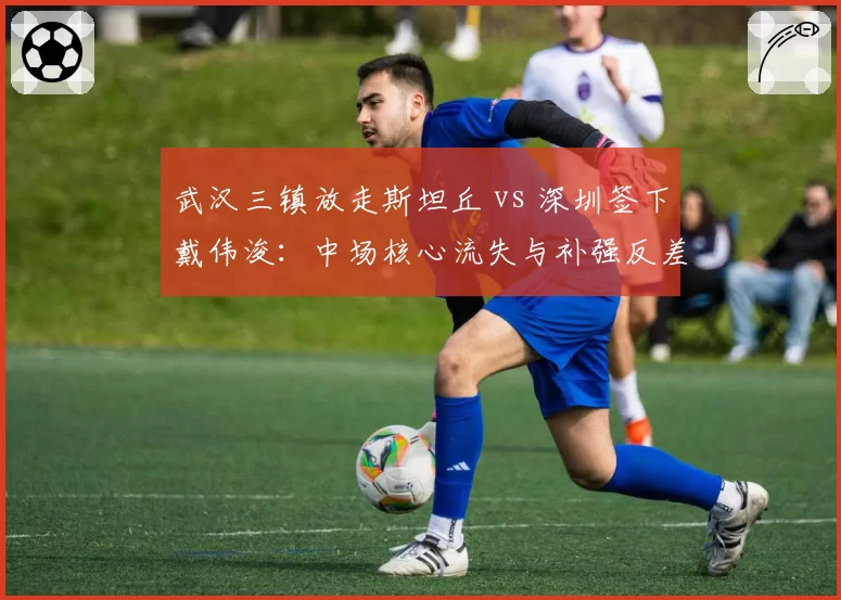 武汉三镇放走斯坦丘 vs 深圳签下戴伟浚：中场核心流失与补强反差