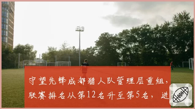 守望先锋成都猎人队管理层重组，联赛排名从第12名升至第5名，进步7位