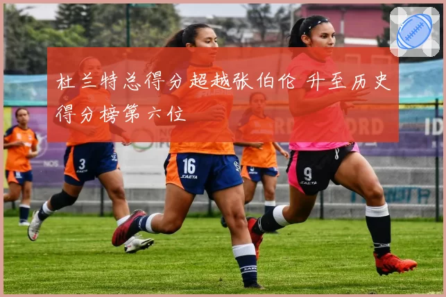 杜兰特总得分超越张伯伦 升至历史得分榜第六位