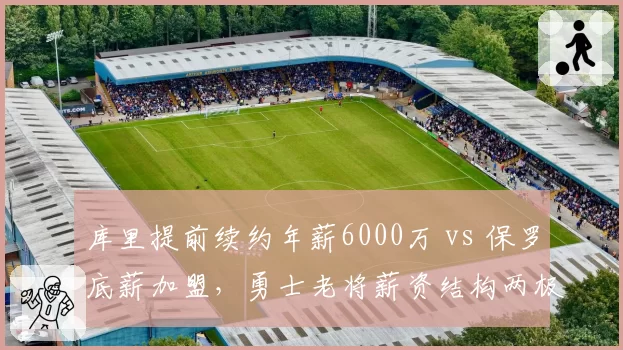 库里提前续约年薪6000万 vs 保罗底薪加盟，勇士老将薪资结构两极分化