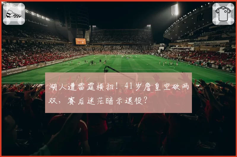 湖人遭雷霆横扫！41岁詹皇空砍两双，赛后迷茫暗示退役？