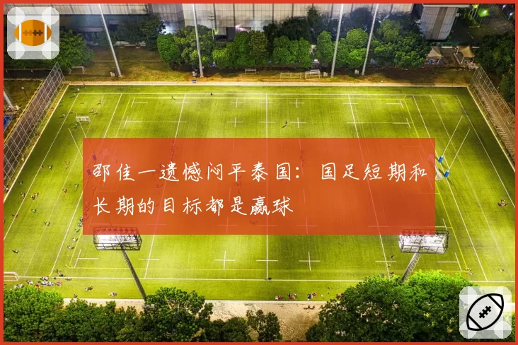 邵佳一遗憾闷平泰国:国足短期和长期的目标都是赢球