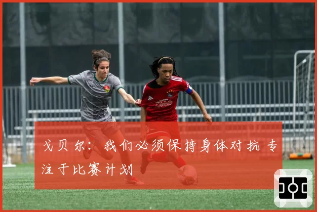 戈贝尔：我们必须保持身体对抗 专注于比赛计划