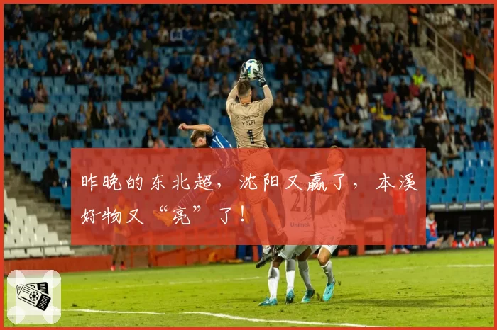 昨晚的东北超,沈阳又赢了,本溪好物又“亮”了!