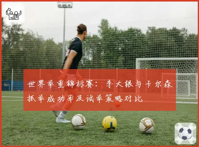 世界举重锦标赛：李大银与卡尔森抓举成功率及试举策略对比