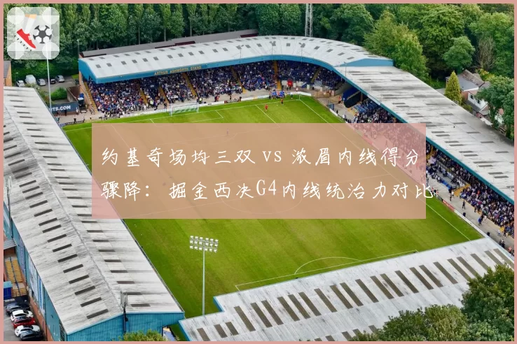 约基奇场均三双 vs 浓眉内线得分骤降：掘金西决G4内线统治力对比