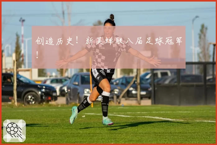 创造历史!新吴蝉联八届足球冠军!