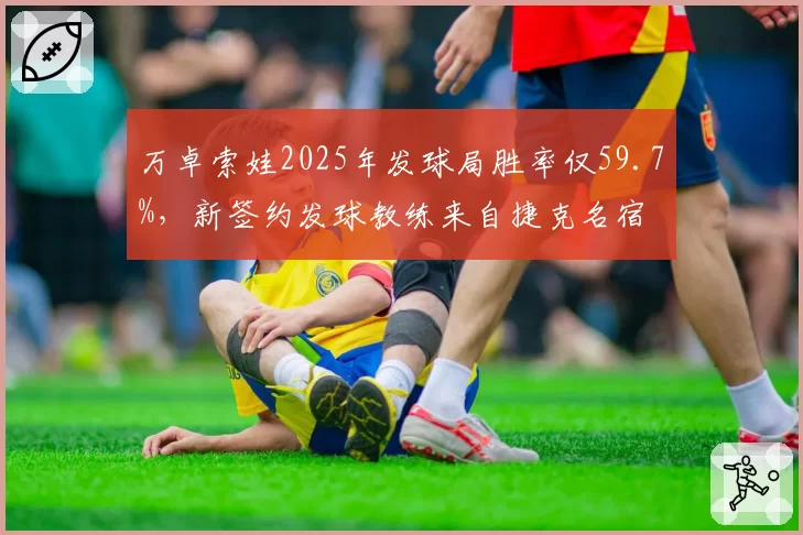 万卓索娃2025年发球局胜率仅59.7%，新签约发球教练来自捷克名宿