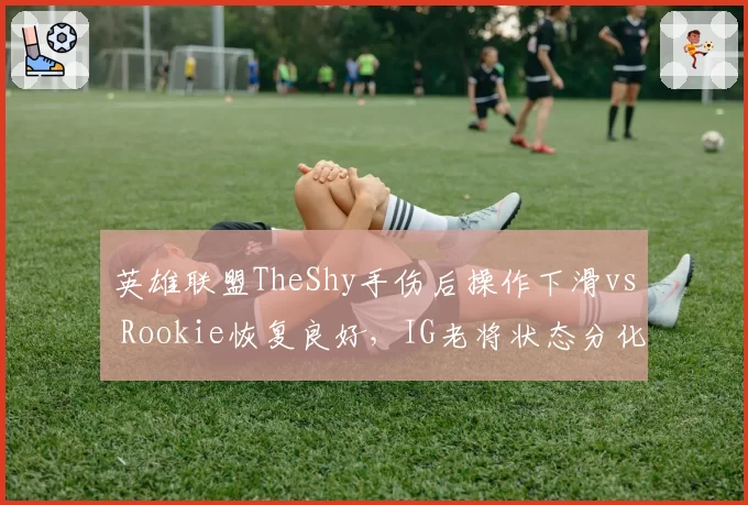 英雄联盟TheShy手伤后操作下滑vs Rookie恢复良好,IG老将状态分化揭示恢复周期