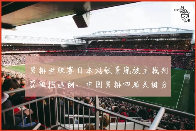 男排世联赛日本站张景胤被主裁判罚阻挡违例，中国男排四局关键分均遭误判输球__br_