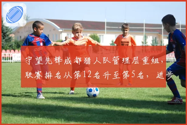 守望先锋成都猎人队管理层重组，联赛排名从第12名升至第5名，进步7位