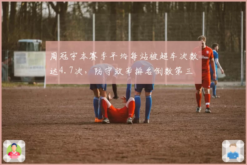 周冠宇本赛季平均每站被超车次数达4.7次，防守效率排名倒数第三