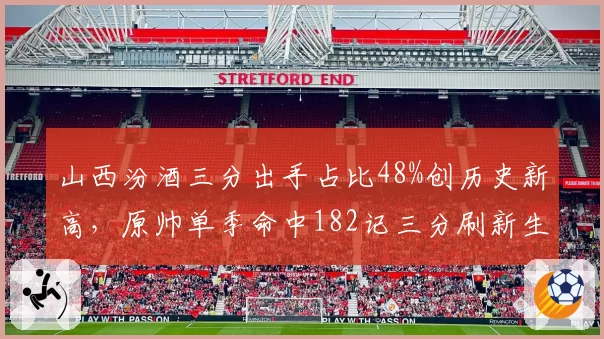 山西汾酒三分出手占比48%创历史新高，原帅单季命中182记三分刷新生涯纪录