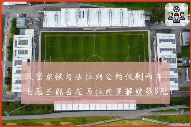 汉密尔顿与法拉利合约仅剩两年，七冠王能否在马拉内罗解锁第8冠？
