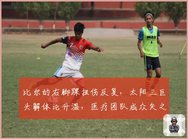 比尔的右脚踝扭伤反复，太阳三巨头解体论升温，医疗团队成众矢之的