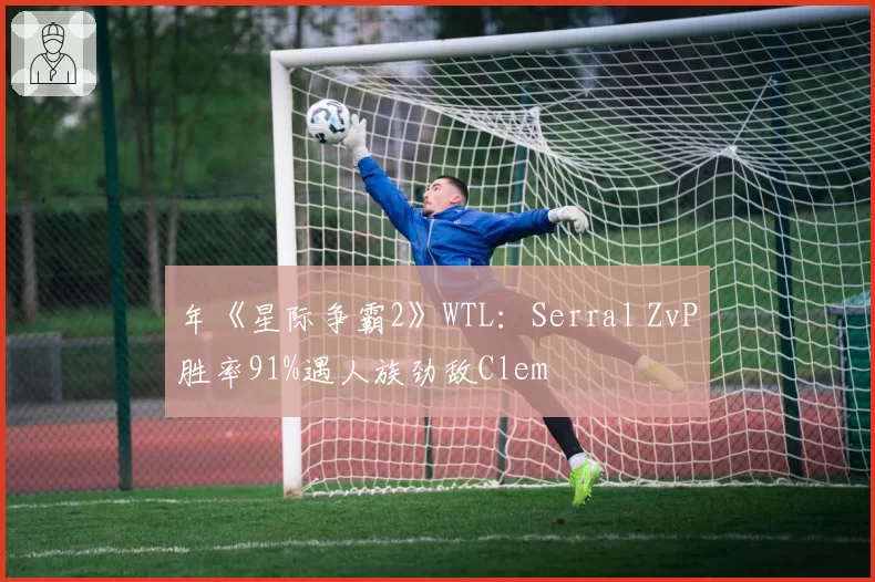 年《星际争霸2》WTL：Serral ZvP胜率91%遇人族劲敌Clem