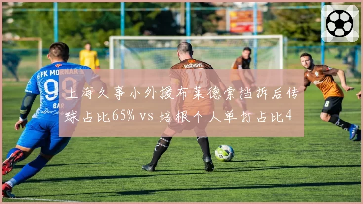 上海久事小外援布莱德索挡拆后传球占比65% vs 培根个人单打占比47%，体系兼容性差异
