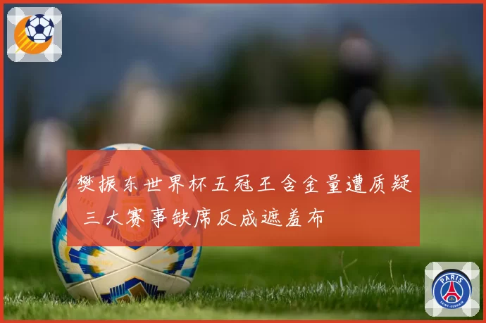 樊振东世界杯五冠王含金量遭质疑 三大赛事缺席反成遮羞布
