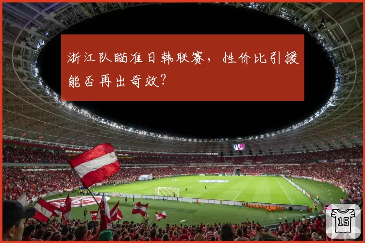 浙江队瞄准日韩联赛，性价比引援能否再出奇效？