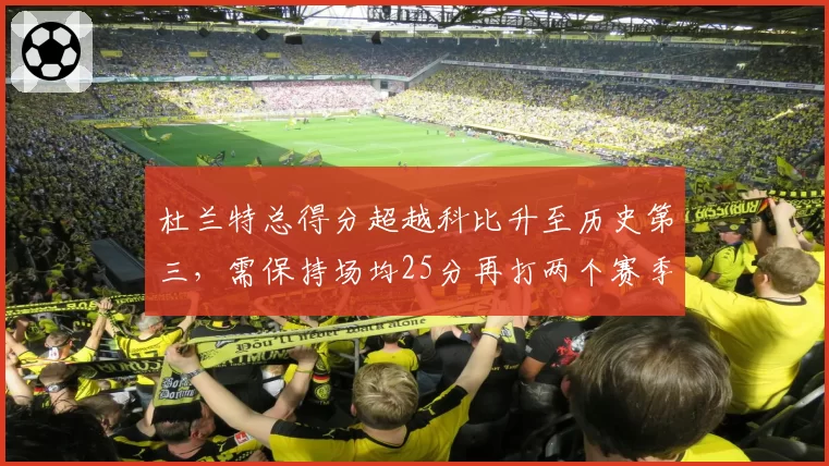 杜兰特总得分超越科比升至历史第三，需保持场均25分再打两个赛季