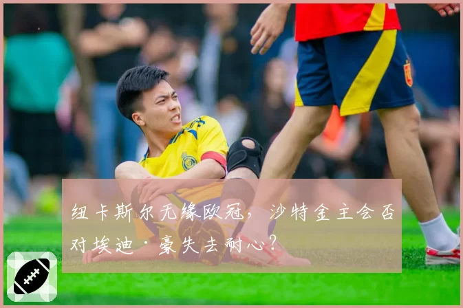 纽卡斯尔无缘欧冠,沙特金主会否对埃迪·豪失去耐心?