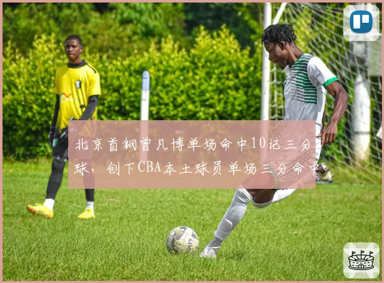 北京首钢曾凡博单场命中10记三分球，创下CBA本土球员单场三分命中数新高