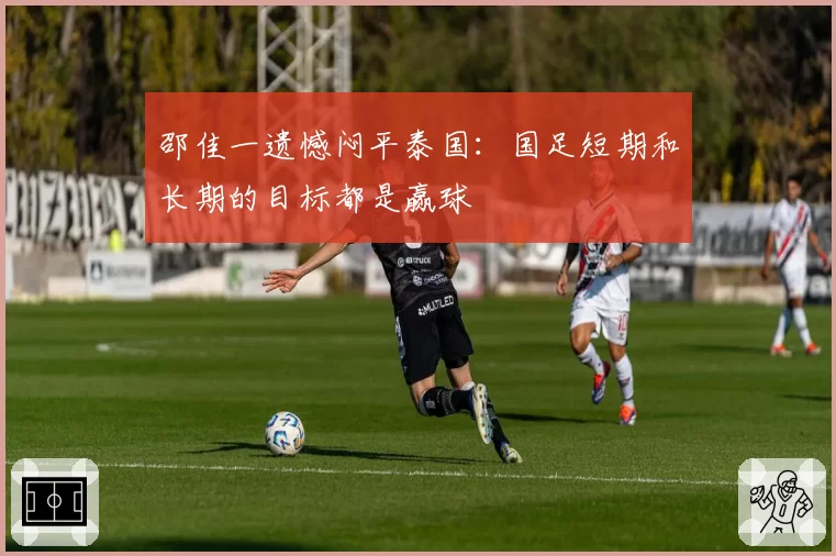 邵佳一遗憾闷平泰国:国足短期和长期的目标都是赢球