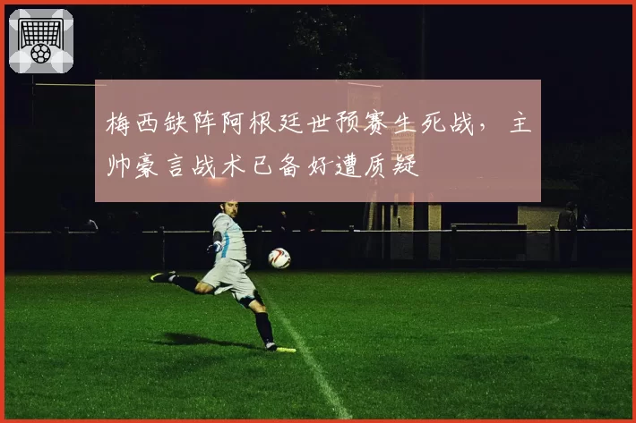 梅西缺阵阿根廷世预赛生死战，主帅豪言战术已备好遭质疑