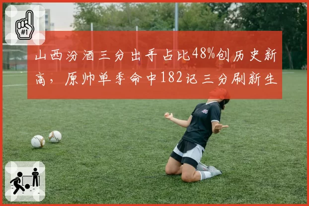 山西汾酒三分出手占比48%创历史新高，原帅单季命中182记三分刷新生涯纪录