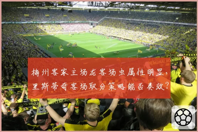 梅州客家主场龙客场虫属性明显，里斯蒂奇客场取分策略能否奏效？