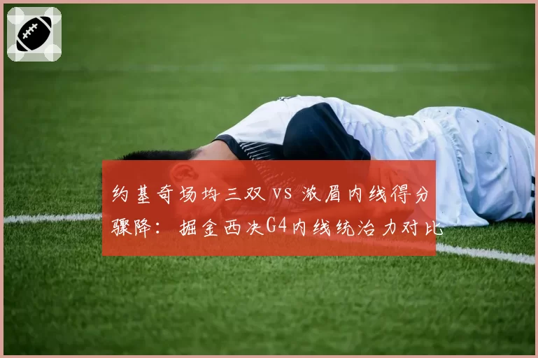 约基奇场均三双 vs 浓眉内线得分骤降：掘金西决G4内线统治力对比