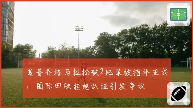 基普乔格马拉松破2纪录被指非正式，国际田联拒绝认证引发争议