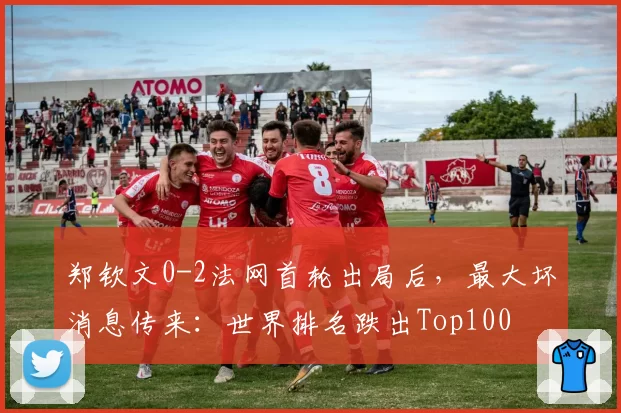 郑钦文0-2法网首轮出局后,最大坏消息传来:世界排名跌出Top100