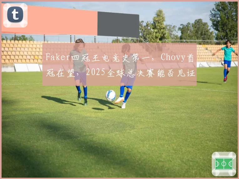 Faker四冠王电竞史第一，Chovy首冠在望，2025全球总决赛能否见证新王登基？