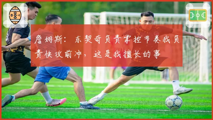 詹姆斯：东契奇负责掌控节奏我负责快攻前冲，这是我擅长的事