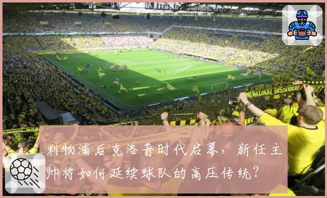 利物浦后克洛普时代启幕，新任主帅将如何延续球队的高压传统？