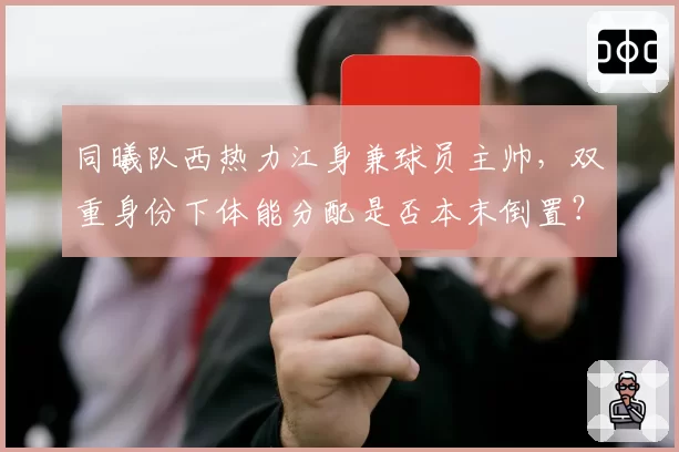 同曦队西热力江身兼球员主帅，双重身份下体能分配是否本末倒置？