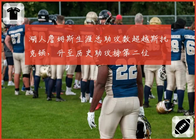 湖人詹姆斯生涯总助攻数超越斯托克顿，升至历史助攻榜第二位