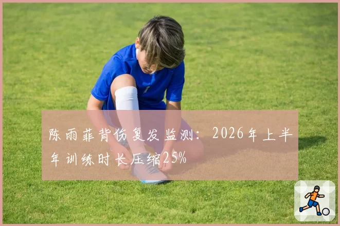 陈雨菲背伤复发监测：2026年上半年训练时长压缩25%