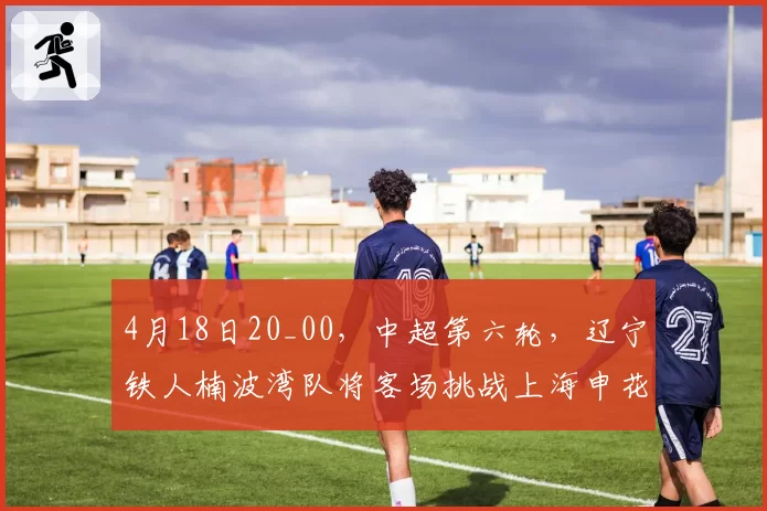 4月18日20_00，中超第六轮，辽宁铁人楠波湾队将客场挑战上海申花
