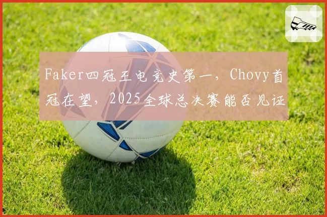 Faker四冠王电竞史第一，Chovy首冠在望，2025全球总决赛能否见证新王登基？